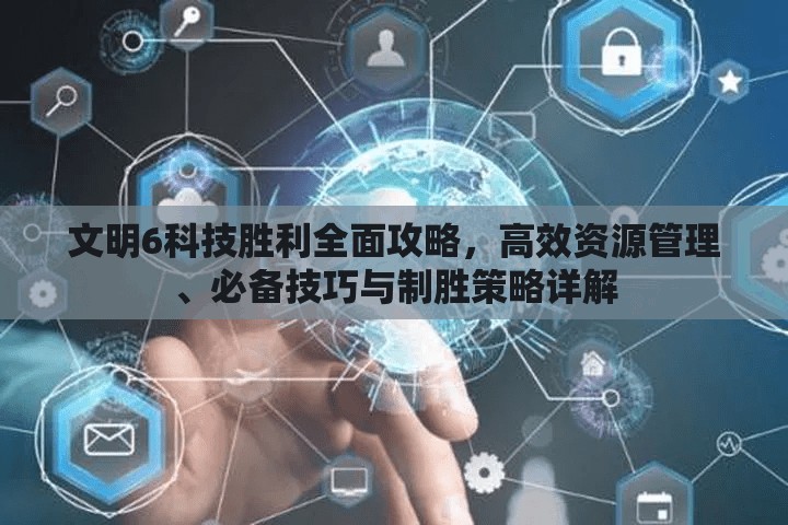 文明6科技胜利全面攻略，高效资源管理、必备技巧与制胜策略详解
