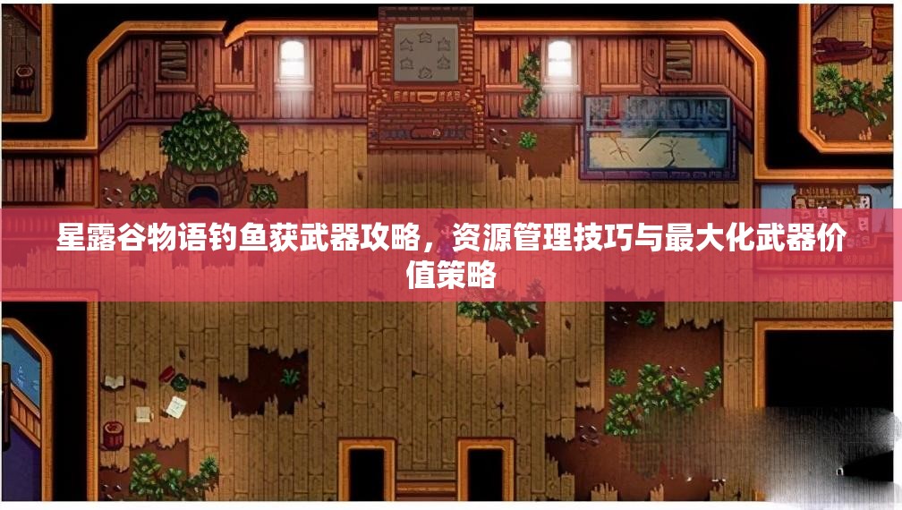 星露谷物语钓鱼获武器攻略，资源管理技巧与最大化武器价值策略
