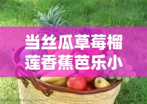 当丝瓜草莓榴莲香蕉芭乐小猪绿巨人与激情碰撞：一场色彩斑斓的奇妙之旅