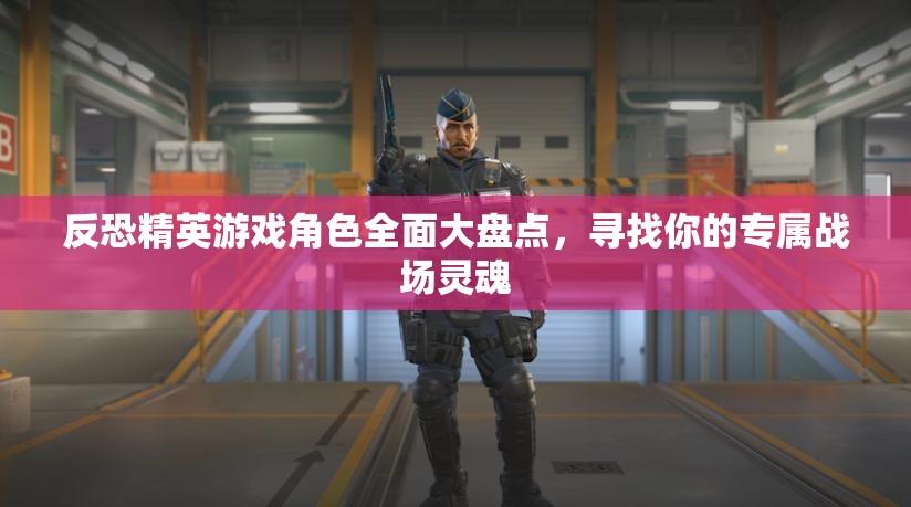 反恐精英游戏角色全面大盘点，寻找你的专属战场灵魂