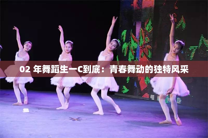 02 年舞蹈生一C到底：青春舞动的独特风采