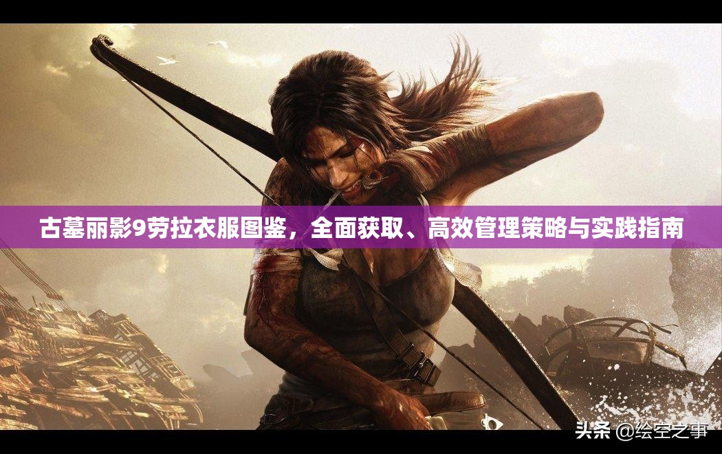 古墓丽影9劳拉衣服图鉴，全面获取、高效管理策略与实践指南