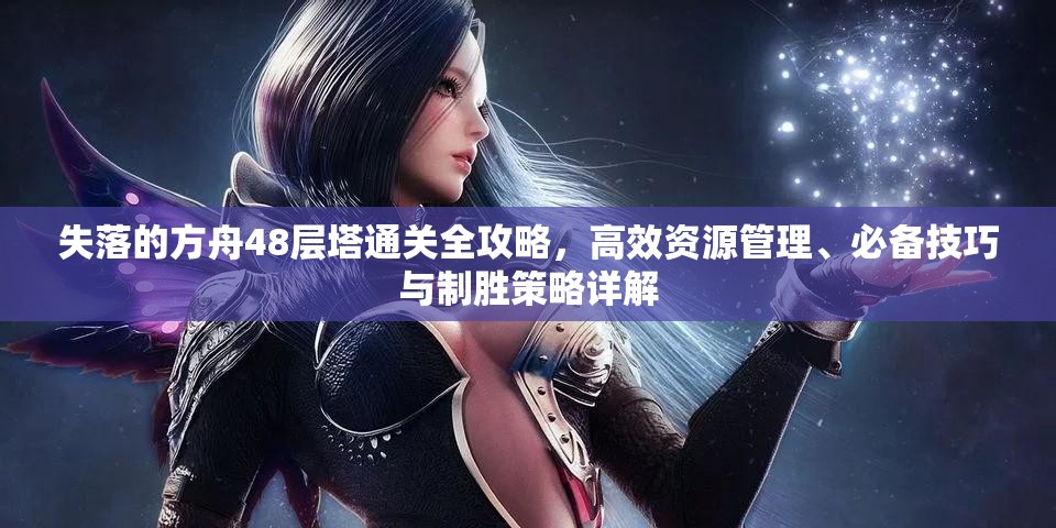 失落的方舟48层塔通关全攻略，高效资源管理、必备技巧与制胜策略详解