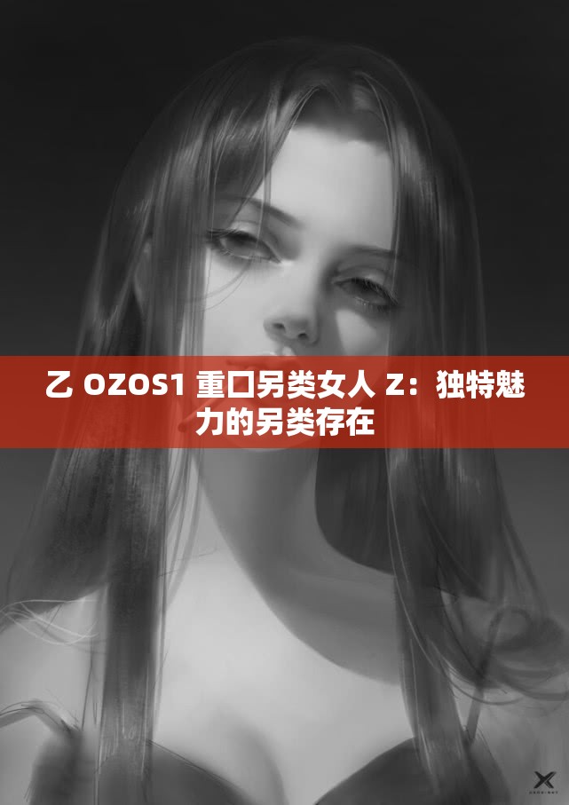 乙 OZOS1 重囗另类女人 Z：独特魅力的另类存在