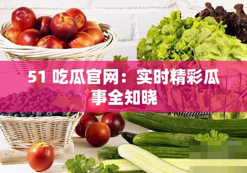 51 吃瓜官网：实时精彩瓜事全知晓