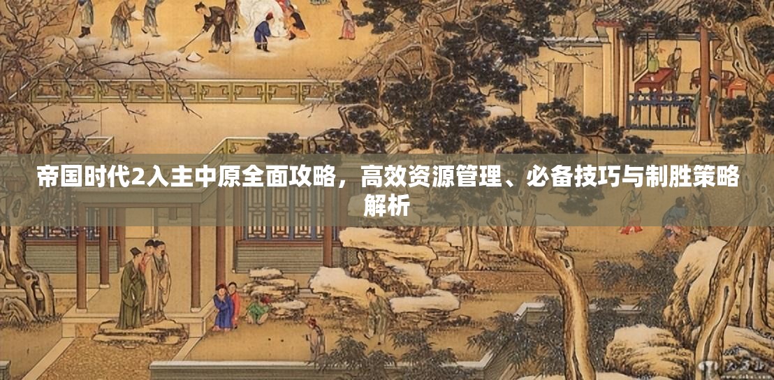 帝国时代2入主中原全面攻略，高效资源管理、必备技巧与制胜策略解析