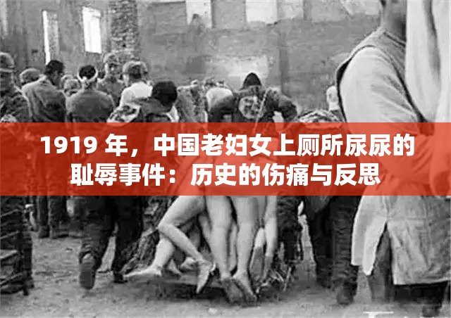 1919 年，中国老妇女上厕所尿尿的耻辱事件：历史的伤痛与反思