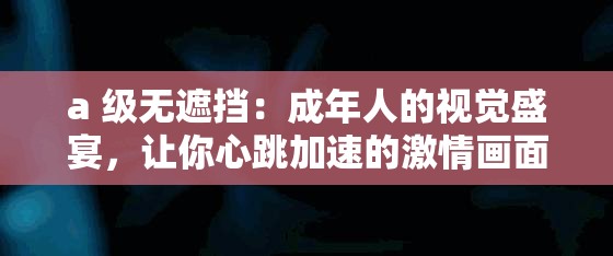 a 级无遮挡：成年人的视觉盛宴，让你心跳加速的激情画面
