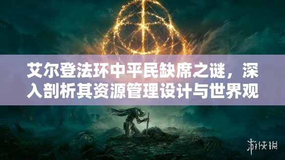 艾尔登法环中平民缺席之谜，深入剖析其资源管理设计与世界观构建