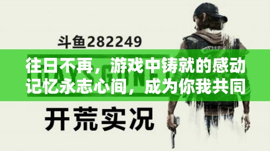 往日不再，游戏中铸就的感动记忆永志心间，成为你我共同的宝贵回忆