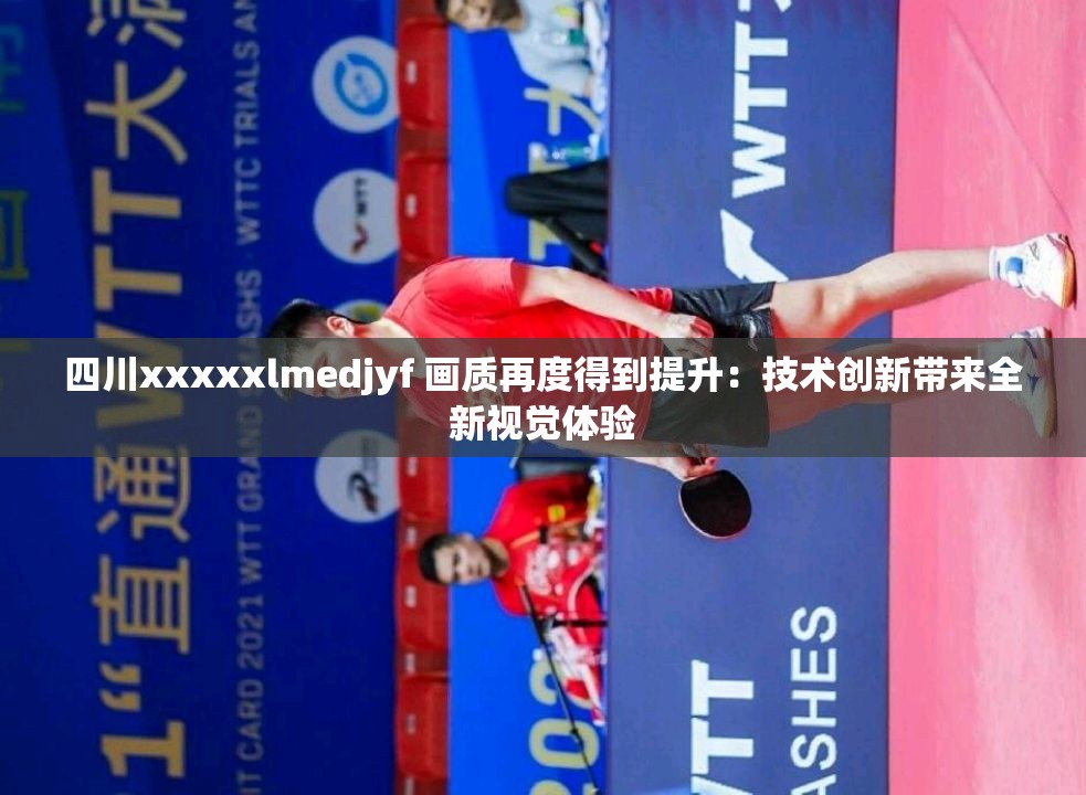 四川xxxxxlmedjyf 画质再度得到提升：技术创新带来全新视觉体验