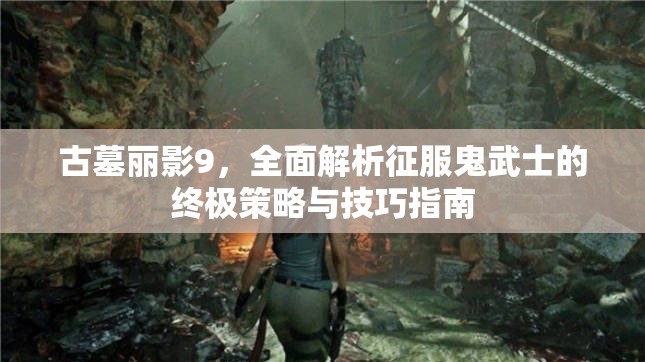 古墓丽影9，全面解析征服鬼武士的终极策略与技巧指南
