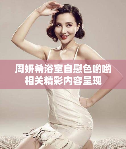 周妍希浴室自慰色哟哟相关精彩内容呈现