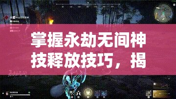 掌握永劫无间神技释放技巧，揭秘高效资源管理与技能释放的艺术