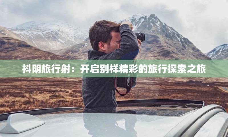 抖阴旅行射：开启别样精彩的旅行探索之旅