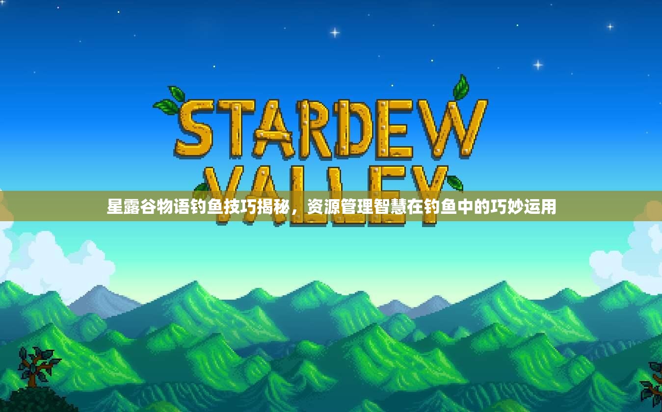 星露谷物语钓鱼技巧揭秘，资源管理智慧在钓鱼中的巧妙运用