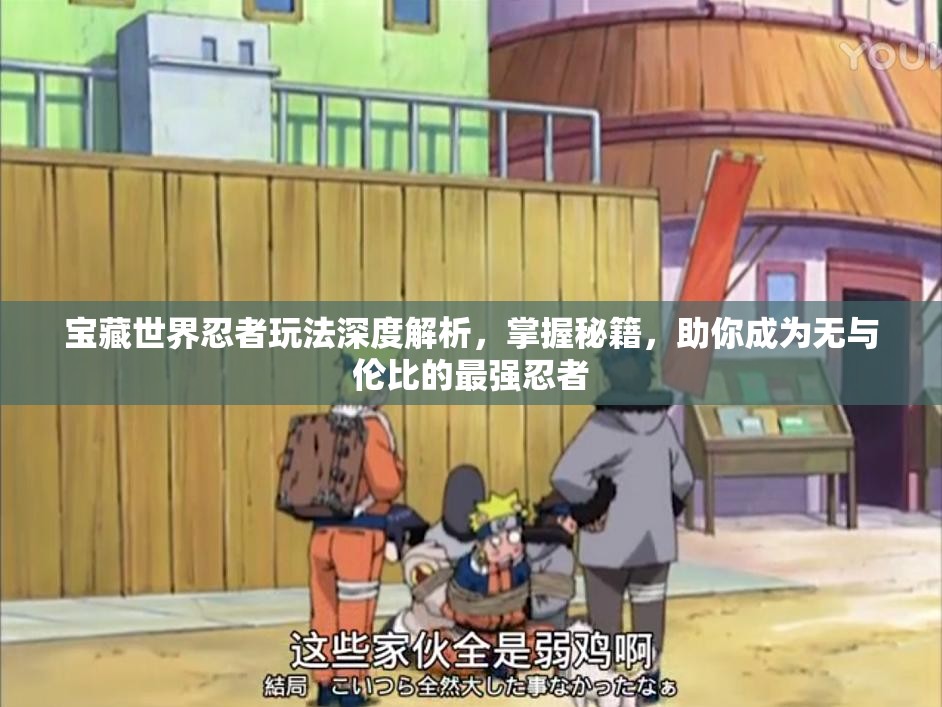 宝藏世界忍者玩法深度解析，掌握秘籍，助你成为无与伦比的最强忍者
