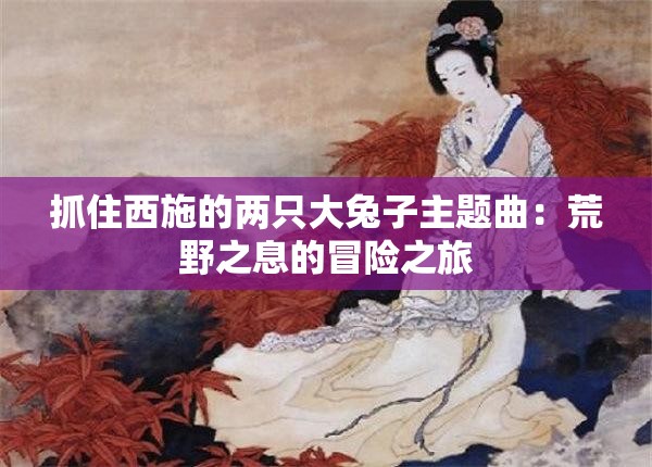 抓住西施的两只大兔子主题曲：荒野之息的冒险之旅