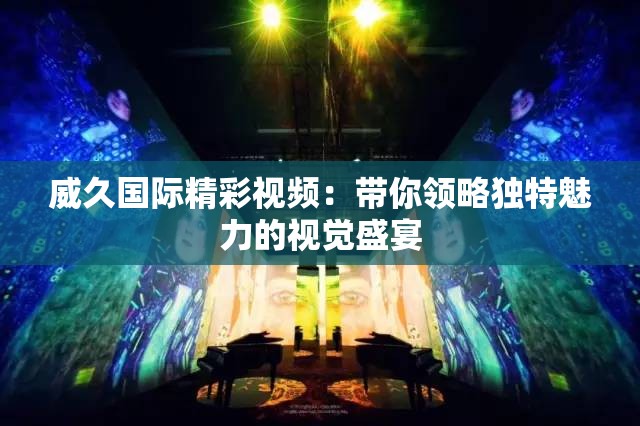 威久国际精彩视频：带你领略独特魅力的视觉盛宴