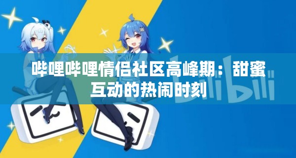 哔哩哔哩情侣社区高峰期：甜蜜互动的热闹时刻