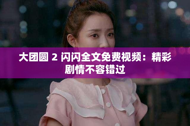 大团圆 2 闪闪全文免费视频：精彩剧情不容错过