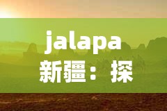 jalapa 新疆：探索新疆的精彩之旅