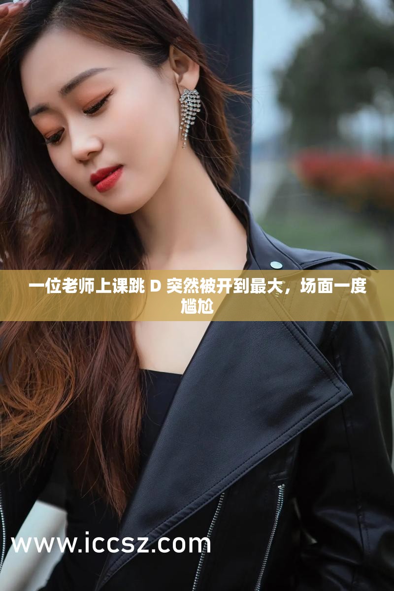 一位老师上课跳 D 突然被开到最大，场面一度尴尬
