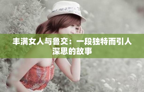 丰满女人与鲁交：一段独特而引人深思的故事