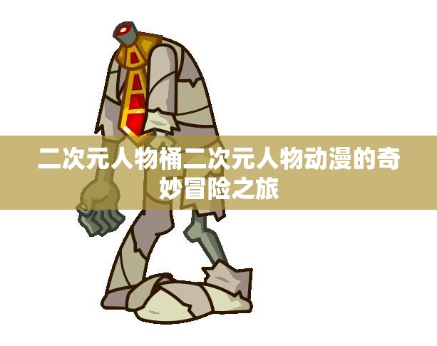 二次元人物桶二次元人物动漫的奇妙冒险之旅