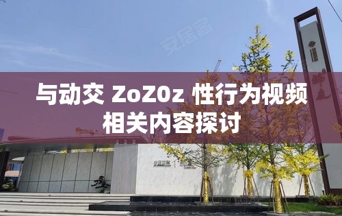 与动交 ZoZ0z 性行为视频相关内容探讨