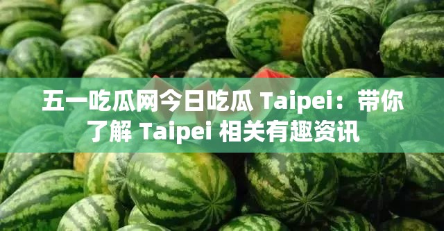 五一吃瓜网今日吃瓜 Taipei：带你了解 Taipei 相关有趣资讯