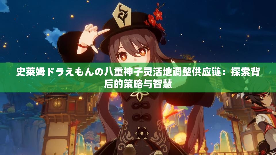 史莱姆ドラえもんの八重神子灵活地调整供应链：探索背后的策略与智慧