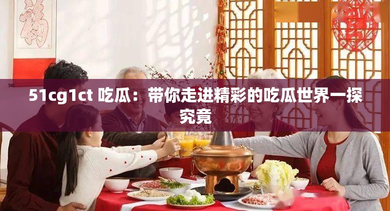51cg1ct 吃瓜：带你走进精彩的吃瓜世界一探究竟