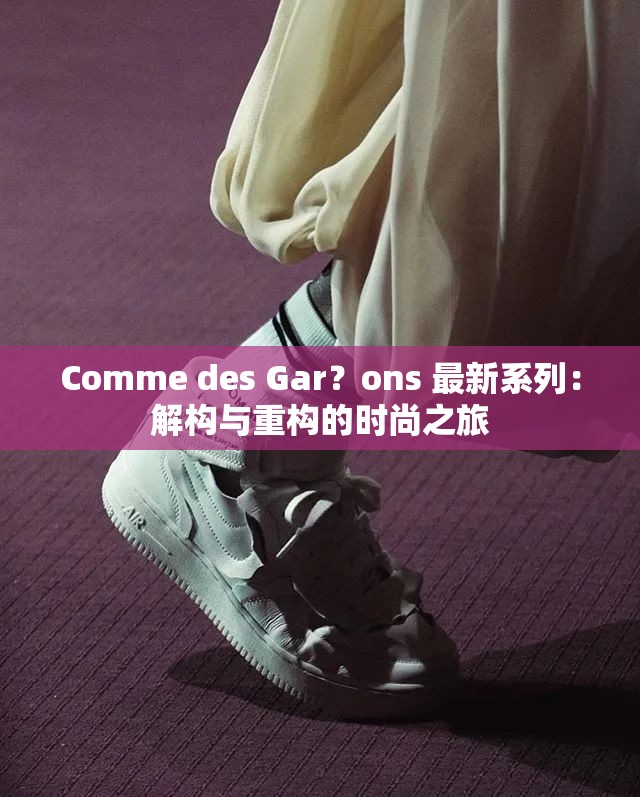 Comme des Gar？ons 最新系列：解构与重构的时尚之旅