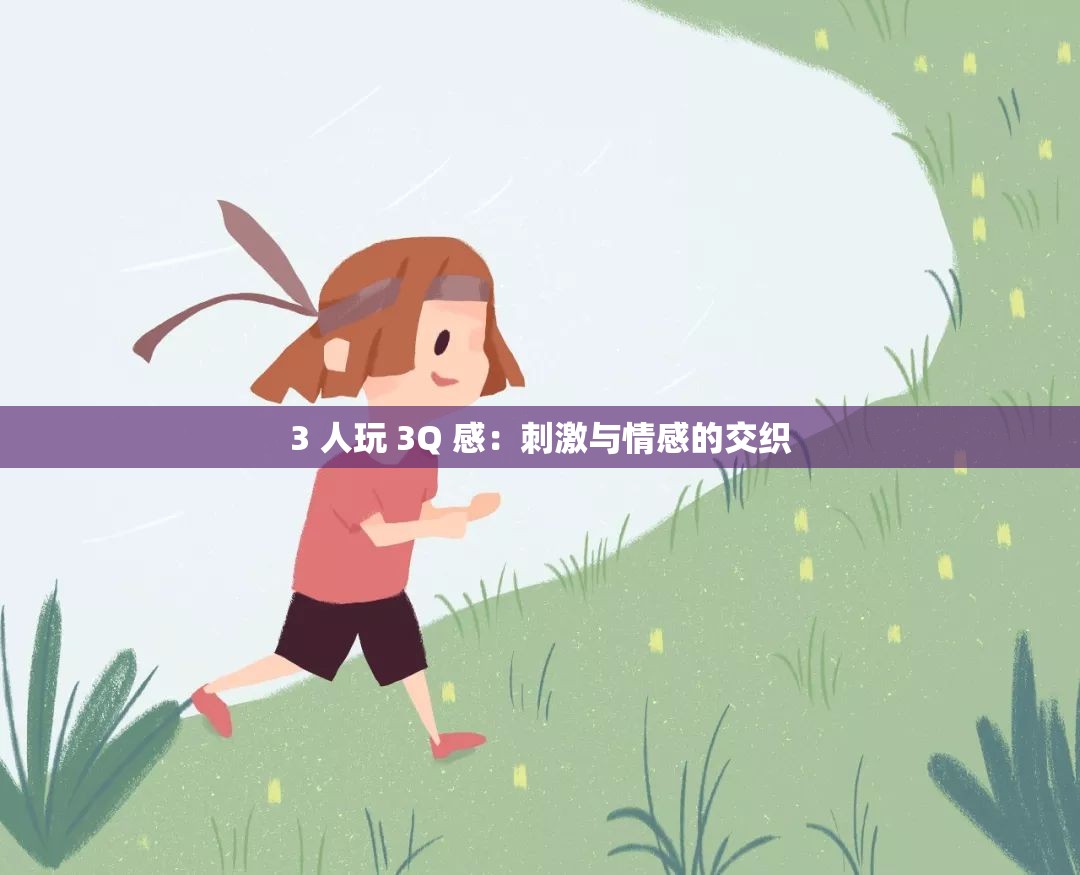 3 人玩 3Q 感：刺激与情感的交织