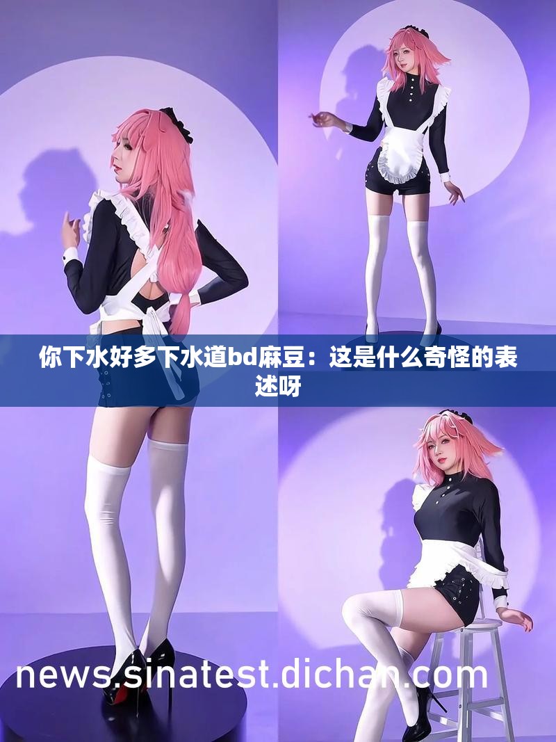 你下水好多下水道bd麻豆：这是什么奇怪的表述呀