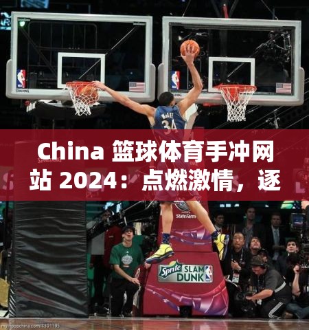 China 篮球体育手冲网站 2024：点燃激情，逐梦未来