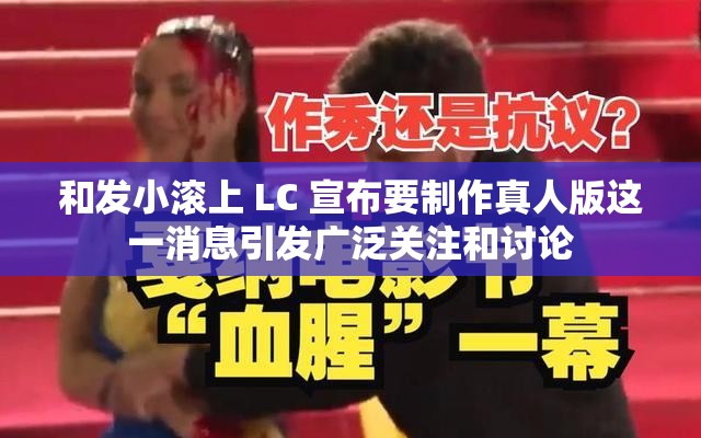 和发小滚上 LC 宣布要制作真人版这一消息引发广泛关注和讨论