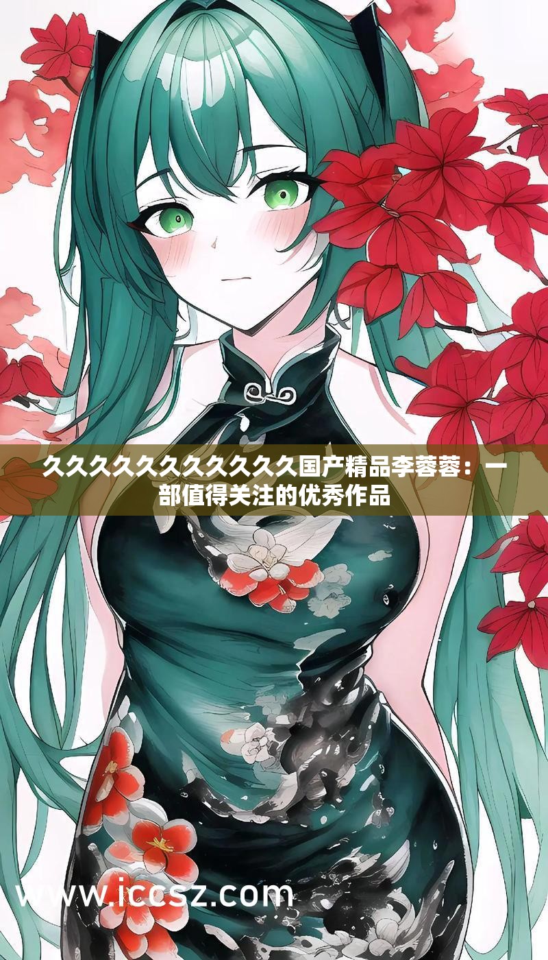 久久久久久久久久久久久国产精品李蓉蓉：一部值得关注的优秀作品