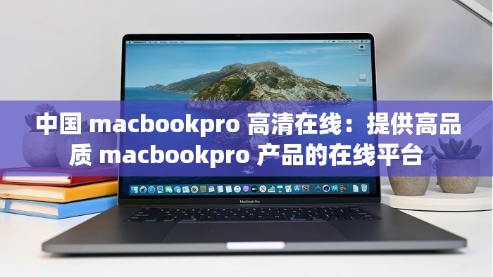 中国 macbookpro 高清在线：提供高品质 macbookpro 产品的在线平台