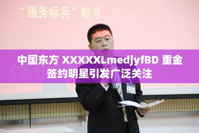 中国东方 XXXXXLmedjyfBD 重金签约明星引发广泛关注