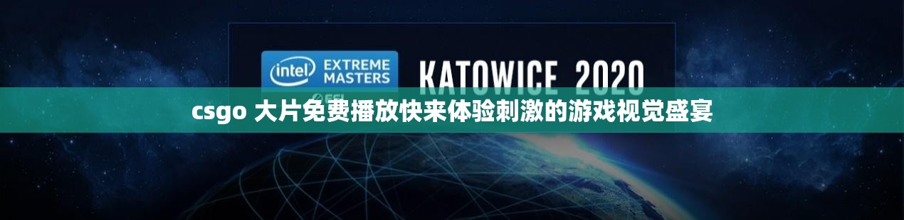 csgo 大片免费播放快来体验刺激的游戏视觉盛宴