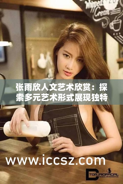 张雨欣人文艺术欣赏：探索多元艺术形式展现独特魅力