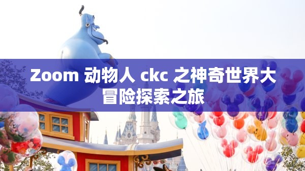 Zoom 动物人 ckc 之神奇世界大冒险探索之旅