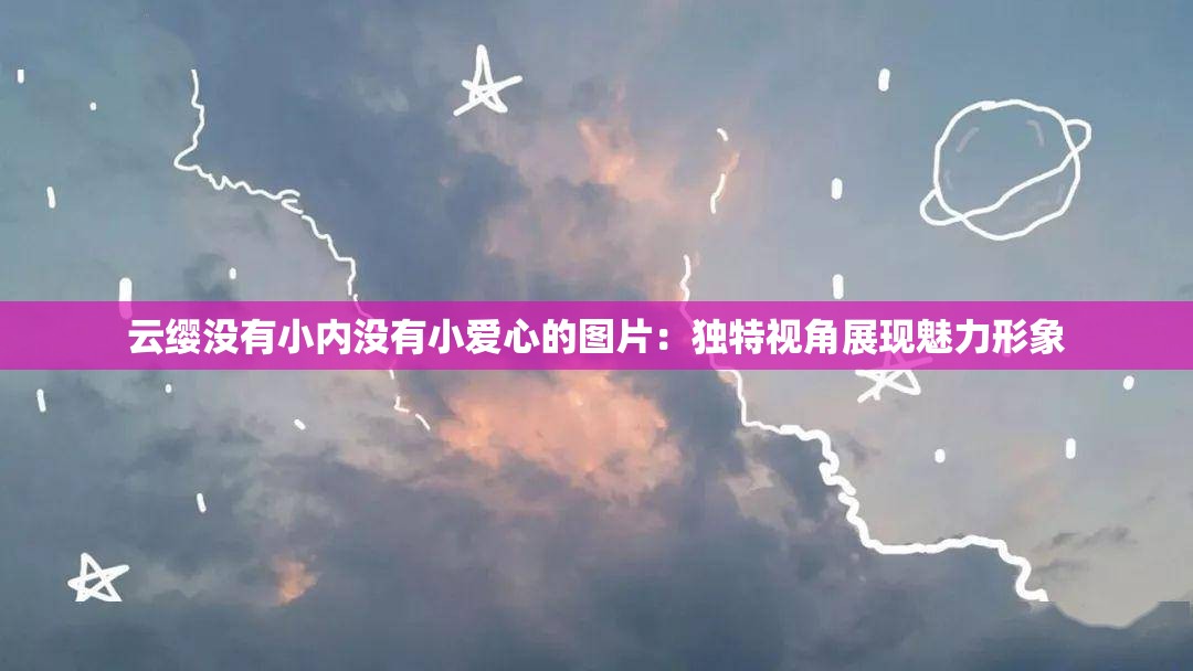 云缨没有小内没有小爱心的图片：独特视角展现魅力形象