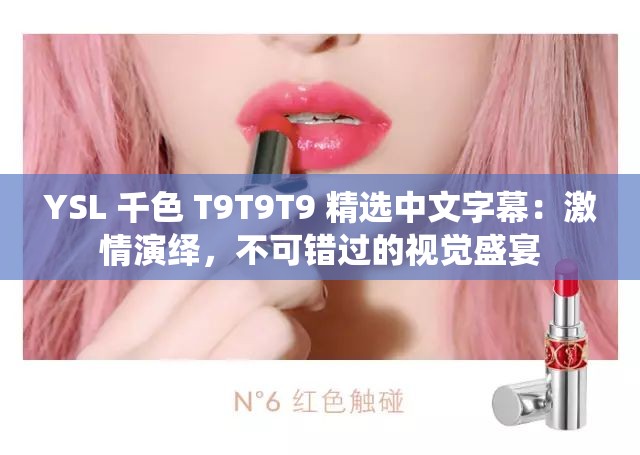 YSL 千色 T9T9T9 精选中文字幕：激情演绎，不可错过的视觉盛宴