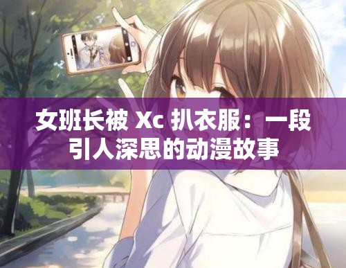 女班长被 Xc 扒衣服：一段引人深思的动漫故事