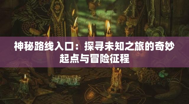 神秘路线入口：探寻未知之旅的奇妙起点与冒险征程