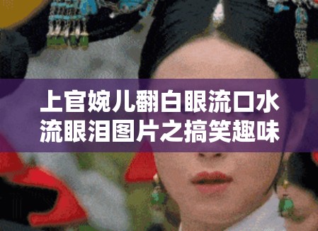 上官婉儿翻白眼流口水流眼泪图片之搞笑趣味瞬间