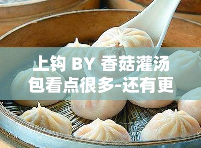 上钩 BY 香菇灌汤包看点很多-还有更多精彩内容等你发现